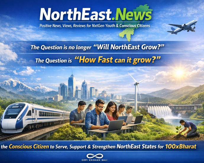 "NorthEast.News" The Positive News, Views, Reviews for NxtGen Youth & Conscious Citizens 'The Question is no longer “Will NorthEast Grow?” The Question is “How Fast can it grow?”' Be the Conscious Citizen to Serve, Support & Strengthen NorthEast States for 100xBharat
